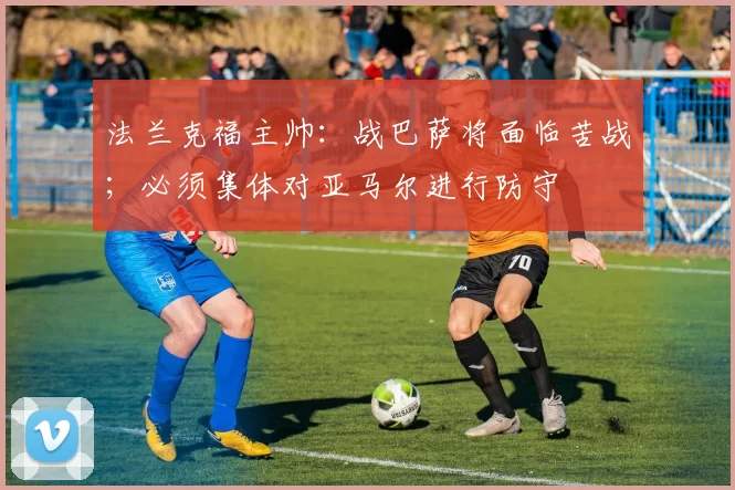 法兰克福主帅：战巴萨将面临苦战；必须集体对亚马尔进行防守