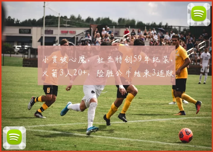 小贾破心魔，杜兰特创59年纪录，火箭3人20+，险胜公牛结束3连败