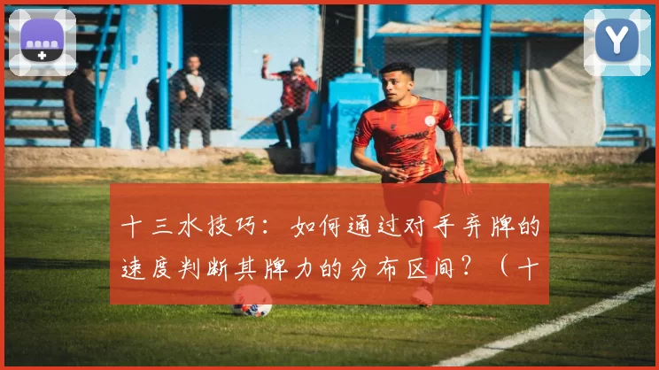 十三水技巧：如何通过对手弃牌的速度判断其牌力的分布区间？（十三水策略：从对手弃牌速度推断其手牌强度范围）