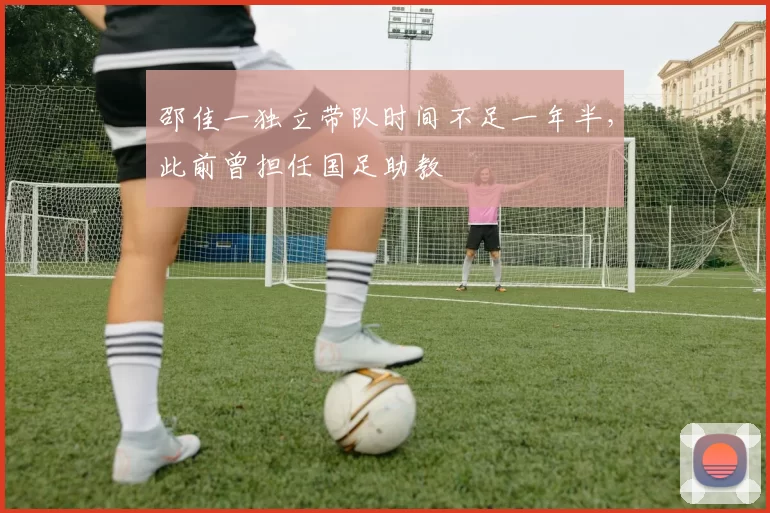 邵佳一独立带队时间不足一年半，此前曾担任国足助教