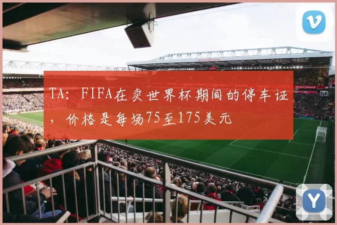 TA：FIFA在卖世界杯期间的停车证，价格是每场75至175美元