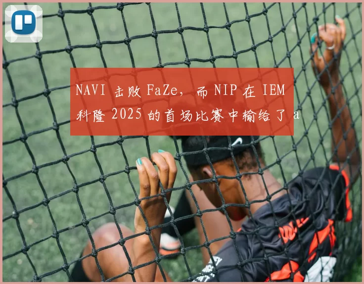NAVI 击败 FaZe，而 NIP 在 IEM 科隆 2025 的首场比赛中输给了 aurora