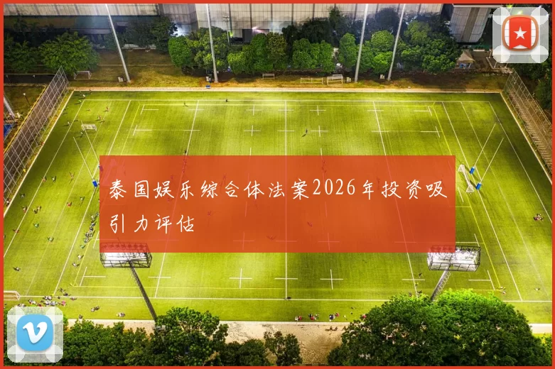 泰国娱乐综合体法案2026年投资吸引力评估