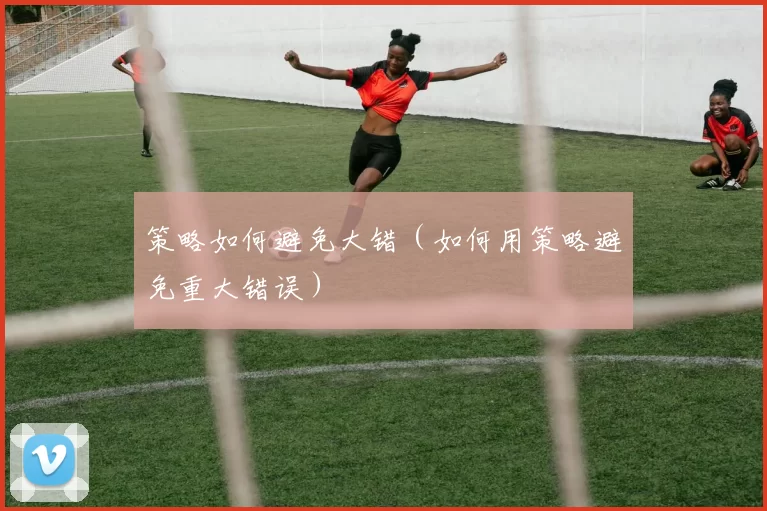 策略如何避免大错（如何用策略避免重大错误）