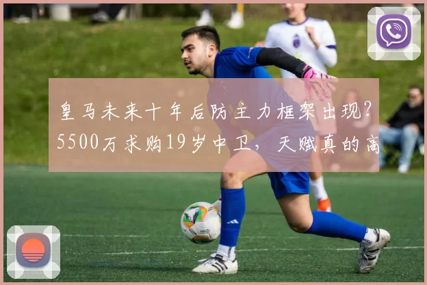 皇马未来十年后防主力框架出现？5500万求购19岁中卫，天赋真的高