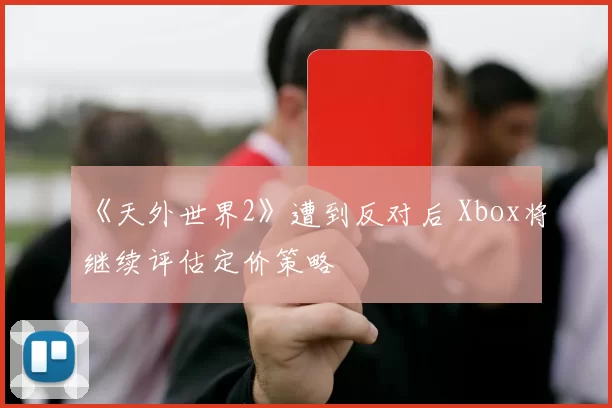 《天外世界2》遭到反对后 Xbox将继续评估定价策略
