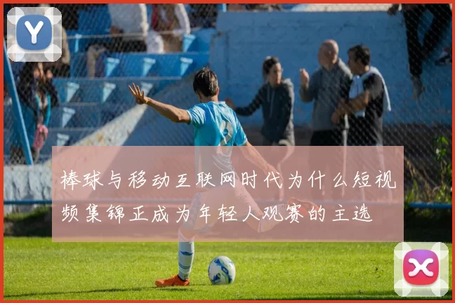 棒球与移动互联网时代为什么短视频集锦正成为年轻人观赛的主选