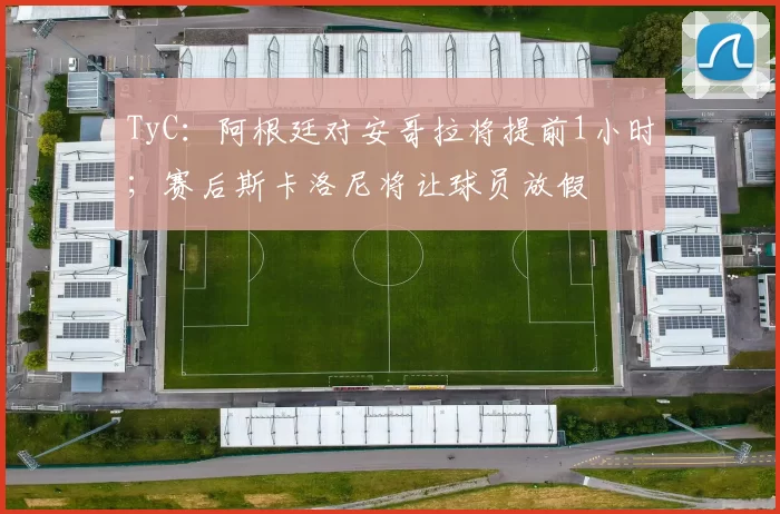TyC：阿根廷对安哥拉将提前1小时；赛后斯卡洛尼将让球员放假