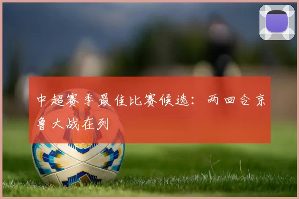 中超赛季最佳比赛候选：两回合京鲁大战在列