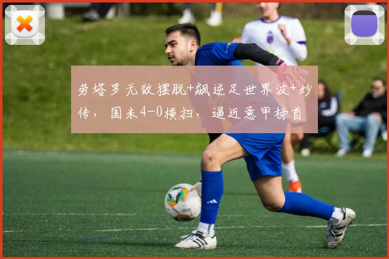 劳塔罗无敌摆脱+飙逆足世界波+妙传，国米4-0横扫，逼近意甲榜首
