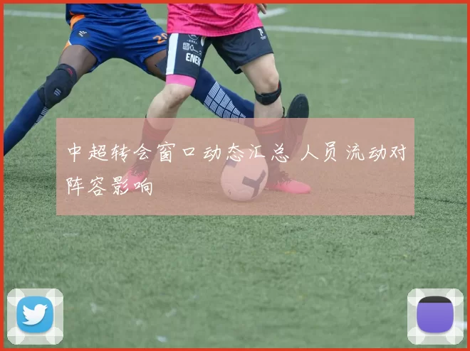 中超转会窗口动态汇总 人员流动对阵容影响