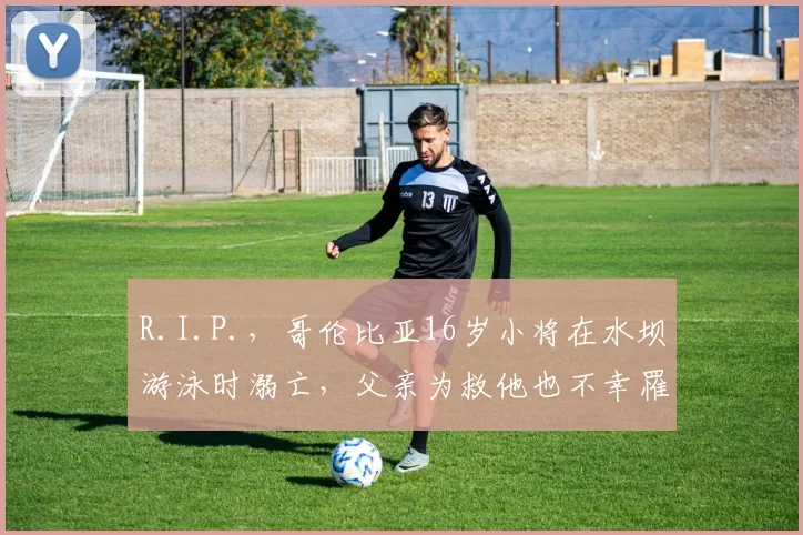 R.I.P.，哥伦比亚16岁小将在水坝游泳时溺亡，父亲为救他也不幸罹难