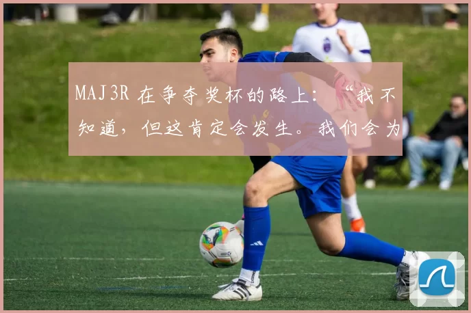 MAJ3R 在争夺奖杯的路上：“我不知道，但这肯定会发生。我们会为此努力。”