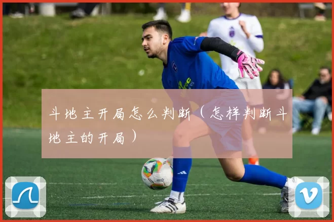 斗地主开局怎么判断（怎样判断斗地主的开局）