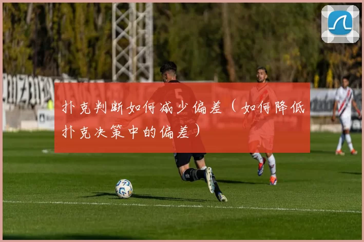 扑克判断如何减少偏差（如何降低扑克决策中的偏差）