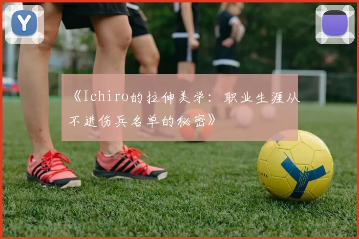 《Ichiro的拉伸美学：职业生涯从不进伤兵名单的秘密》