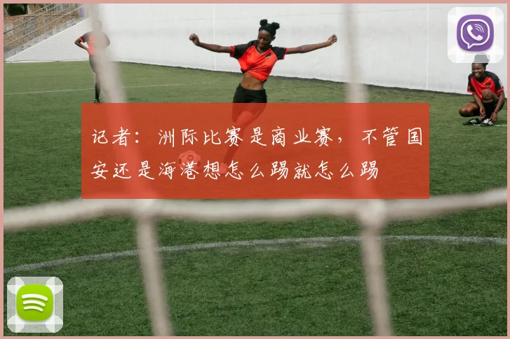 记者：洲际比赛是商业赛，不管国安还是海港想怎么踢就怎么踢