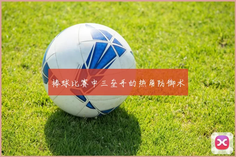 棒球比赛中三垒手的热角防御术