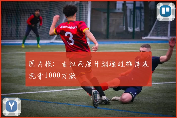 图片报：吉拉西原计划通过维持表现拿1000万欧