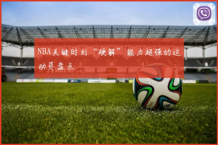 NBA关键时刻“硬解”能力超强的运动员盘点