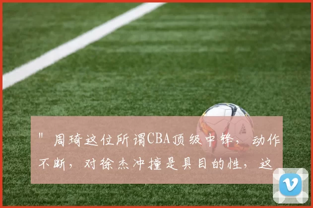 ＂周琦这位所谓CBA顶级中锋，动作不断，对徐杰冲撞是具目的性，这次肘击胡金秋是扭曲心态表现，胡金秋在国家队表现突出从而取代他在国家队位置，多次挑衅裁判而没有被处罚。