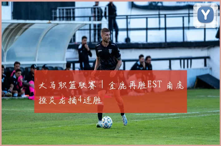 大马职篮联赛｜金鹿再胜EST 南虎挫炎龙摘4连胜