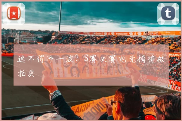 这不得冲一波？S赛决赛电竞椅将被拍卖