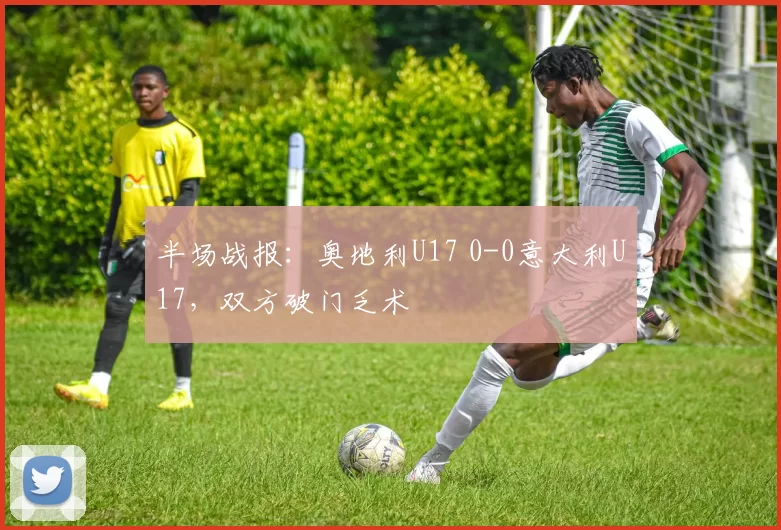 半场战报：奥地利U17 0-0意大利U17，双方破门乏术