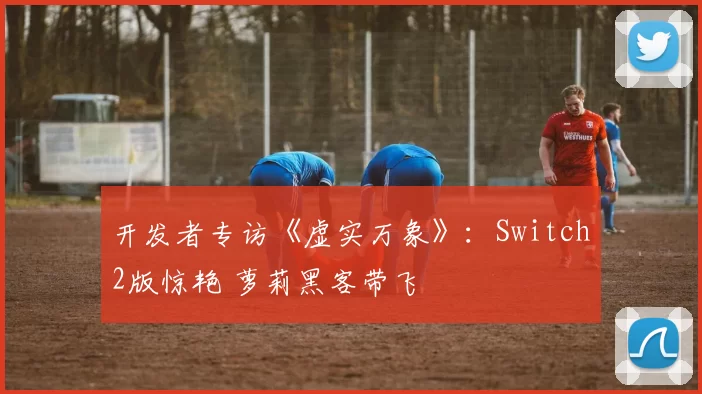 开发者专访《虚实万象》：Switch2版惊艳 萝莉黑客带飞