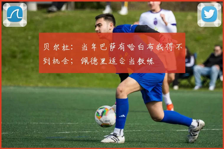 贝尔杜：当年巴萨有哈白布我得不到机会；佩德里适合当教练