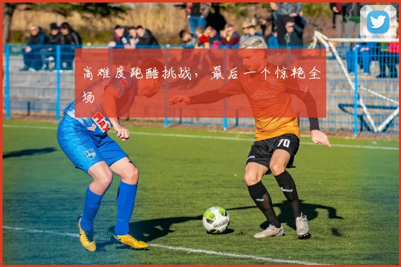 高难度跑酷挑战，最后一个惊艳全场