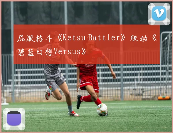 屁股格斗《Ketsu Battler》联动《碧蓝幻想Versus》