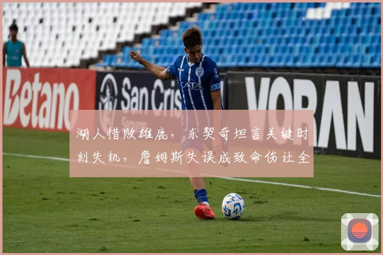 湖人惜败雄鹿，东契奇坦言关键时刻失机，詹姆斯失误成致命伤让全联盟震惊