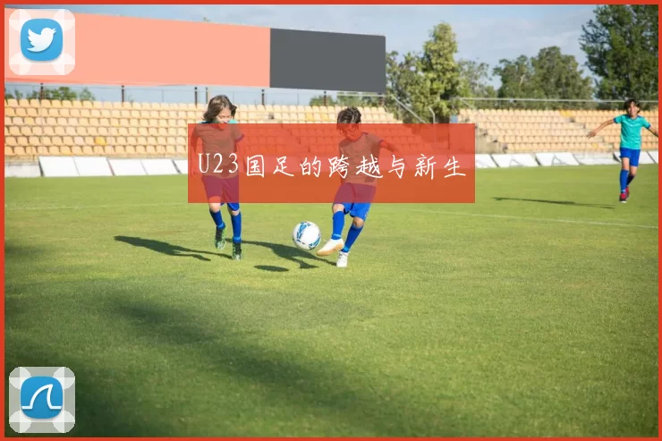 U23国足的跨越与新生