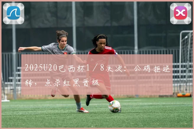 2025U20巴西杯1／8决次：公鸡拒逆转，点杀红黑晋级