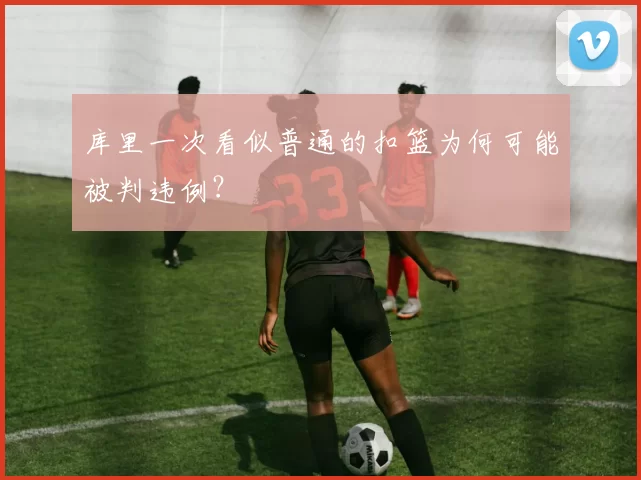 库里一次看似普通的扣篮为何可能被判违例？