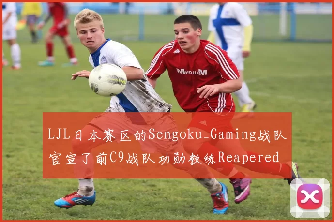 LJL日本赛区的Sengoku_Gaming战队官宣了前C9战队功勋教练Reapered加入的消息