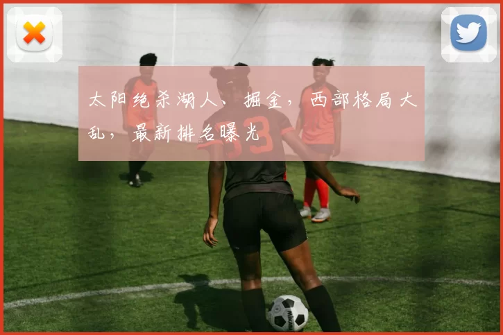 太阳绝杀湖人、掘金，西部格局大乱，最新排名曝光