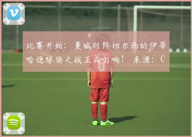 比赛开始：曼城对阵切尔西的伊蒂哈德球场之战正式打响！ 来源：City Xtra