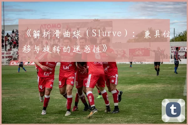 《解析滑曲球（Slurve）：兼具位移与旋转的迷惑性》