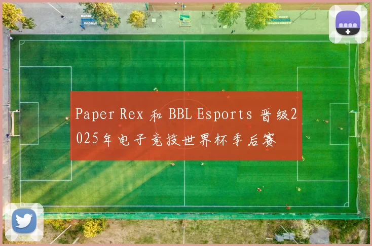 Paper Rex 和 BBL Esports 晋级2025年电子竞技世界杯季后赛