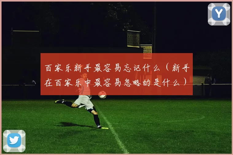 百家乐新手最容易忘记什么（新手在百家乐中最容易忽略的是什么）