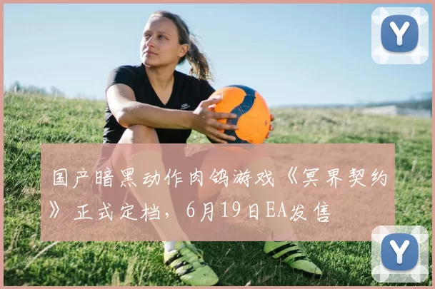 国产暗黑动作肉鸽游戏《冥界契约》正式定档，6月19日EA发售