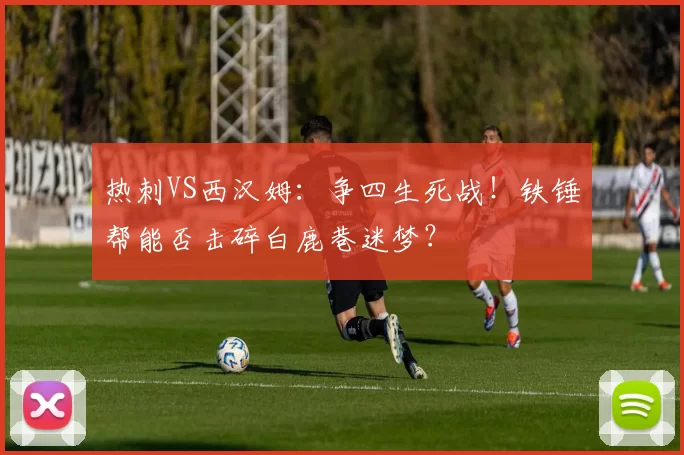 热刺VS西汉姆：争四生死战！铁锤帮能否击碎白鹿巷迷梦？