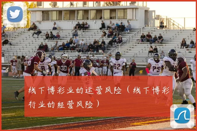 线下博彩业的运营风险（线下博彩行业的经营风险）