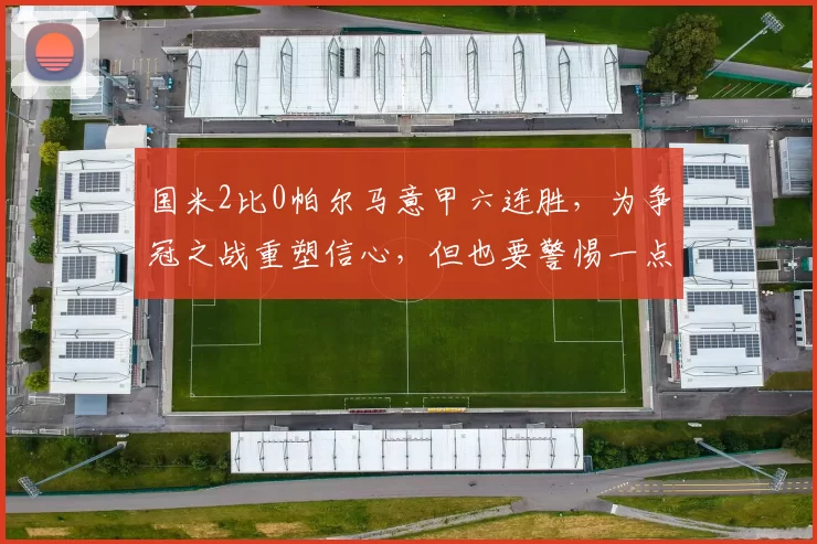 国米2比0帕尔马意甲六连胜，为争冠之战重塑信心，但也要警惕一点