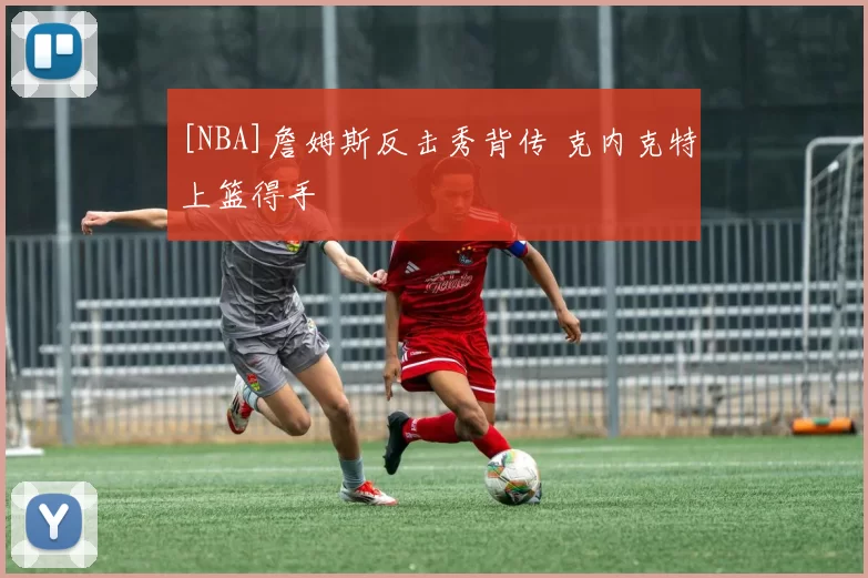 [NBA]詹姆斯反击秀背传 克内克特上篮得手