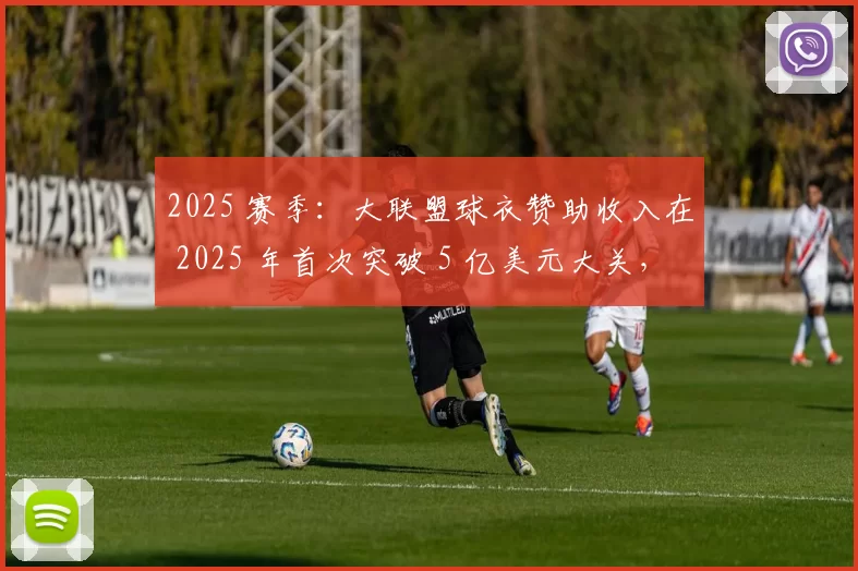 2025 赛季：大联盟球衣赞助收入在 2025 年首次突破 5 亿美元大关，创商业神话