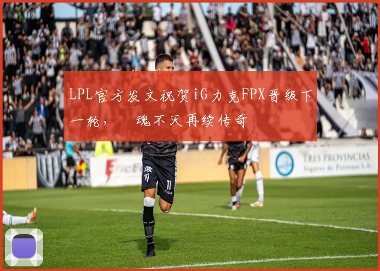LPL官方发文祝贺iG力克FPX晋级下一轮，極魂不灭再续传奇