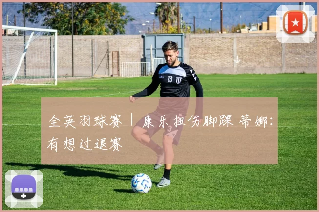 全英羽球赛｜康乐扭伤脚踝 蒂娜：有想过退赛